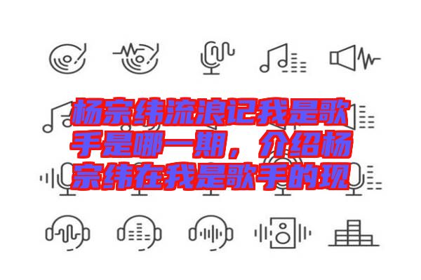 楊宗緯流浪記我是歌手是哪一期，介紹楊宗緯在我是歌手的現(xiàn)